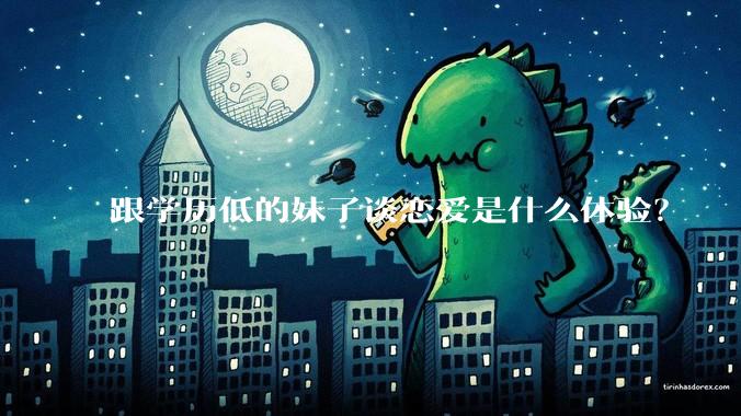 跟学历低的妹子谈恋爱是什么体验？
