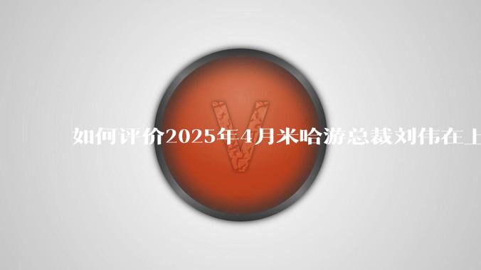 如何评价2025年4月米哈游总裁刘伟在上海交大的演讲内容？
