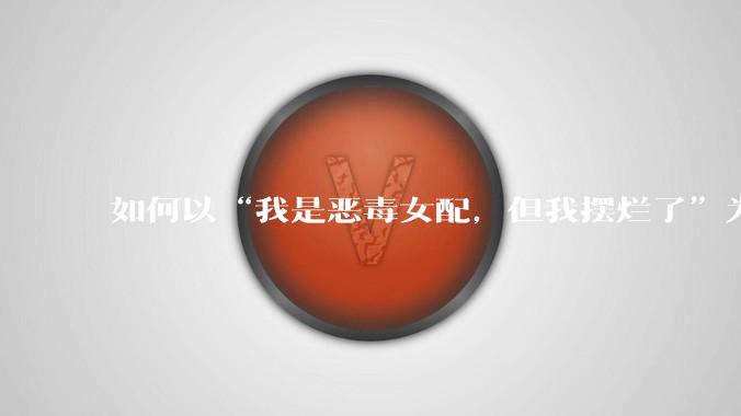 如何以“我是恶毒女配，但我摆烂了”为开头写一篇文？