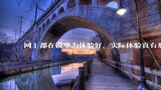 网上都在说华为体验好，实际体验真有那么好吗？