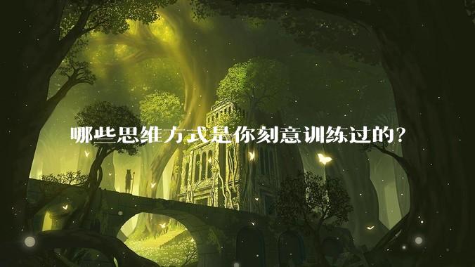 哪些思维方式是你刻意训练过的？