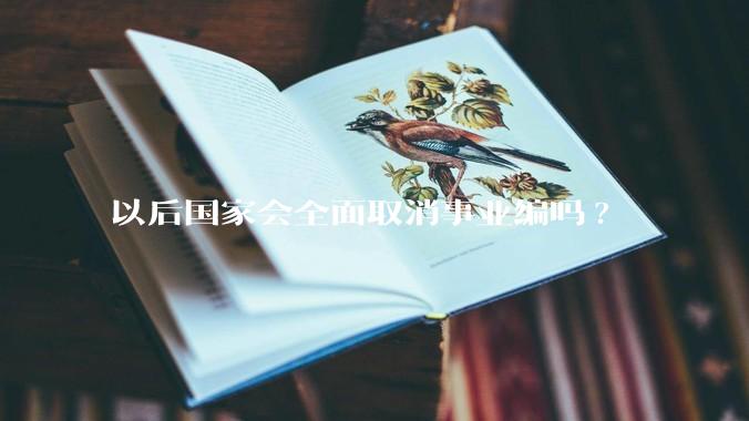 以后国家会全面取消事业编吗?