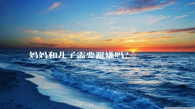 妈妈和儿子需要避嫌吗？